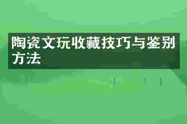 陶瓷文玩收藏技巧与鉴别方法
