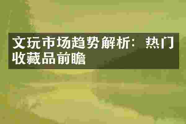 文玩市场趋势解析：热门收藏品前瞻