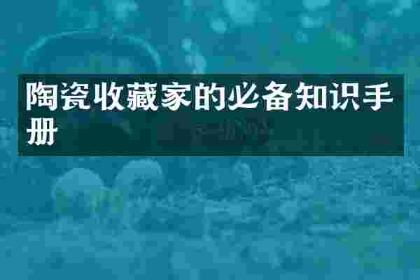 陶瓷收藏家的必备知识手册