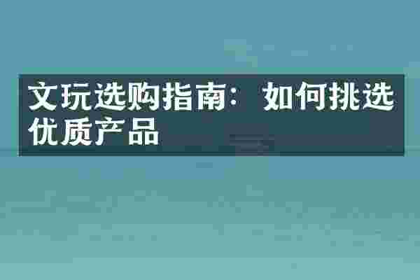 文玩选购指南：如何挑选优质产品