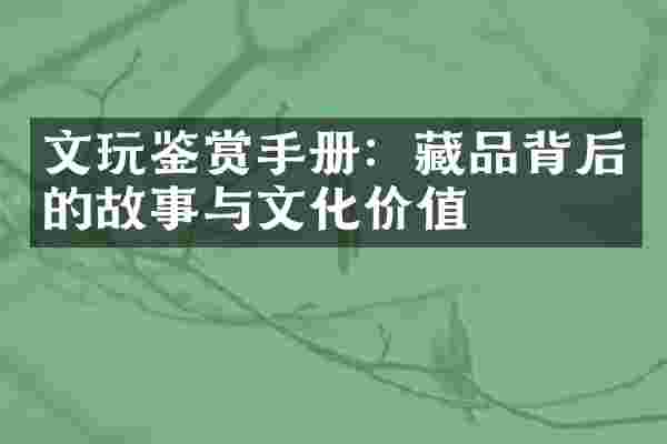 文玩鉴赏手册：藏品背后的故事与文化价值