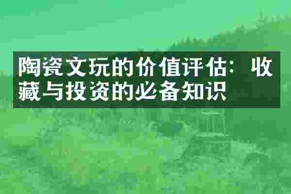 陶瓷文玩的价值评估：收藏与投资的必备知识