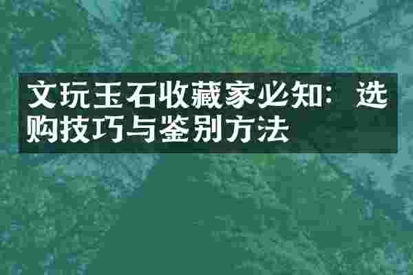 文玩玉石收藏家必知：选购技巧与鉴别方法
