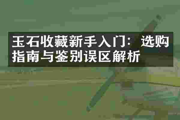 玉石收藏新手入门：选购指南与鉴别误区解析