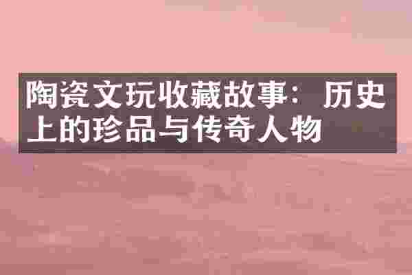 陶瓷文玩收藏故事：历史上的珍品与传奇人物