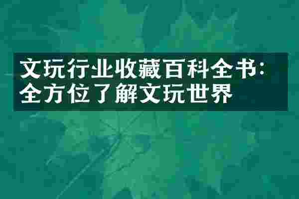 文玩行业收藏百科全书：全方位了解文玩世界