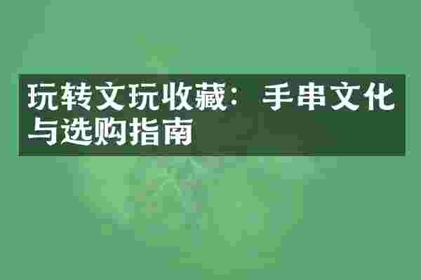 玩转文玩收藏：手串文化与选购指南