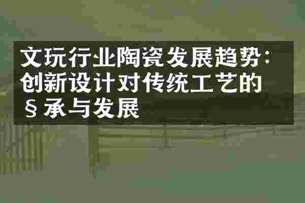 文玩行业陶瓷发展趋势：创新设计对传统工艺的继承与发展