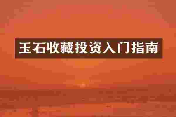 玉石收藏投资入门指南