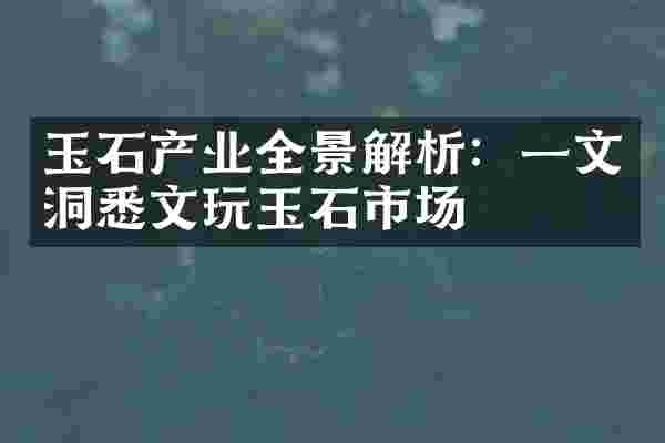 玉石产业全景解析：一文洞悉文玩玉石市场
