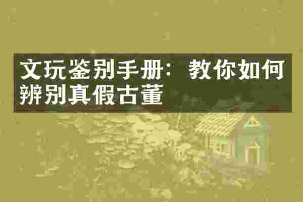 文玩鉴别手册：教你如何辨别真假古董