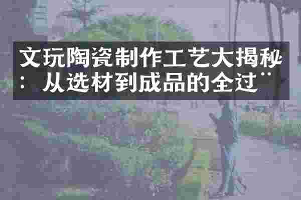 文玩陶瓷制作工艺大揭秘：从选材到成品的全过程