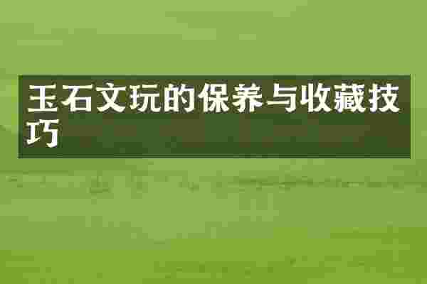 玉石文玩的保养与收藏技巧