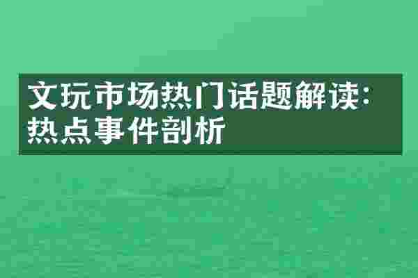 文玩市场热门话题解读：热点事件剖析