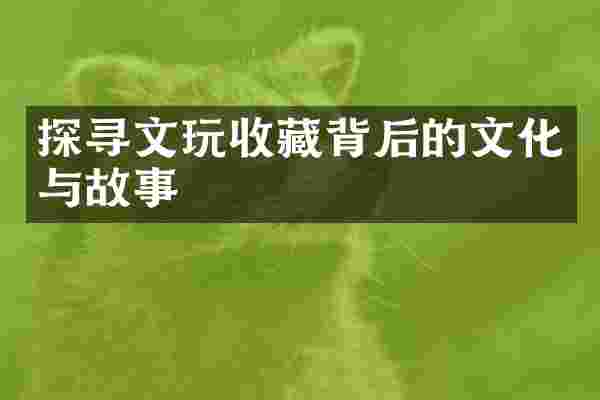 探寻文玩收藏背后的文化与故事