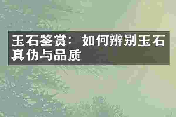 玉石鉴赏：如何辨别玉石真伪与品质