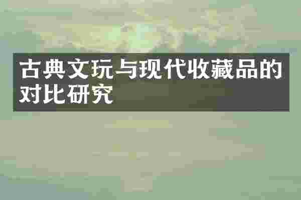 古典文玩与现代收藏品的对比研究