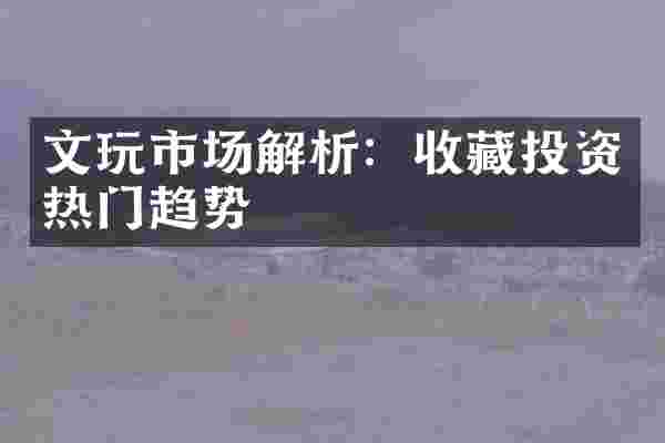 文玩市场解析：收藏投资热门趋势