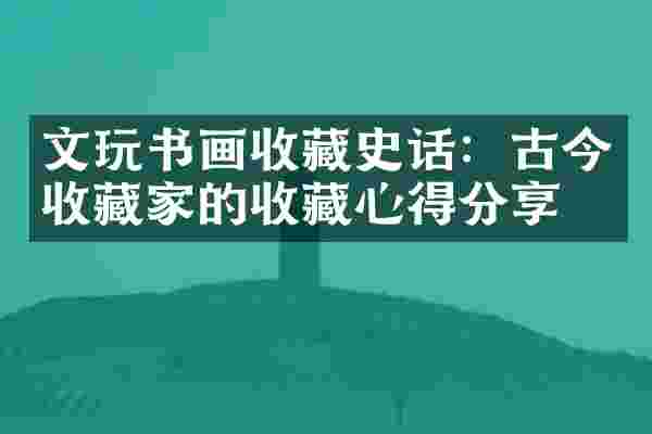 文玩书画收藏史话：古今收藏家的收藏心得分享
