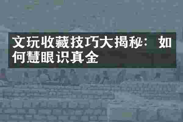 文玩收藏技巧大揭秘：如何慧眼识真金