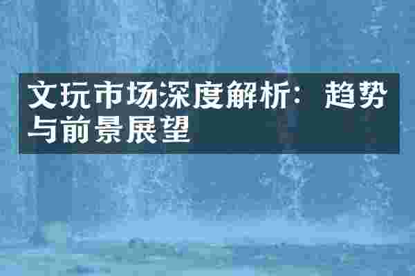 文玩市场深度解析：趋势与前景展望