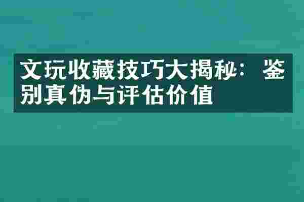 文玩收藏技巧大揭秘：鉴别真伪与评估价值