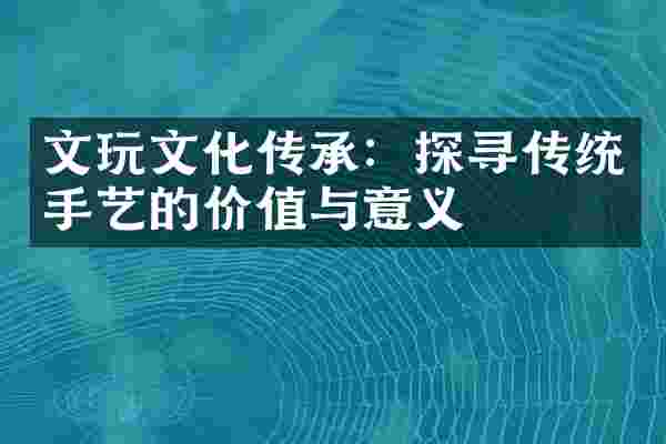文玩文化传承：探寻传统手艺的价值与意义