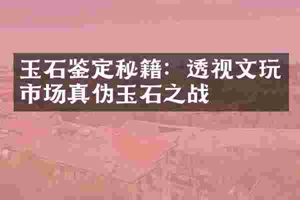 玉石鉴定秘籍：透视文玩市场真伪玉石之战