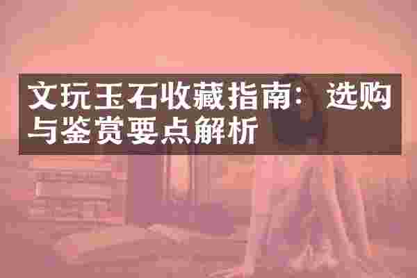 文玩玉石收藏指南：选购与鉴赏要点解析