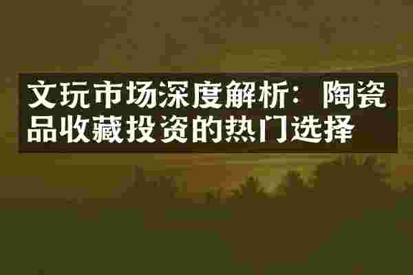 文玩市场深度解析：陶瓷品收藏投资的热门选择
