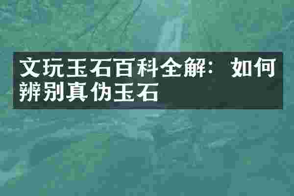 文玩玉石百科全解：如何辨别真伪玉石