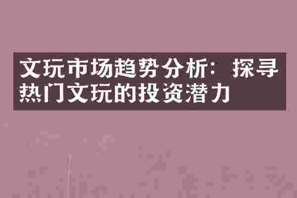 文玩市场趋势分析：探寻热门文玩的投资潜力