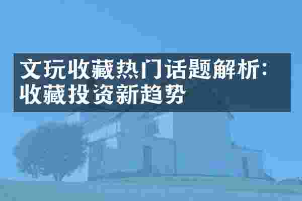 文玩收藏热门话题解析：收藏投资新趋势