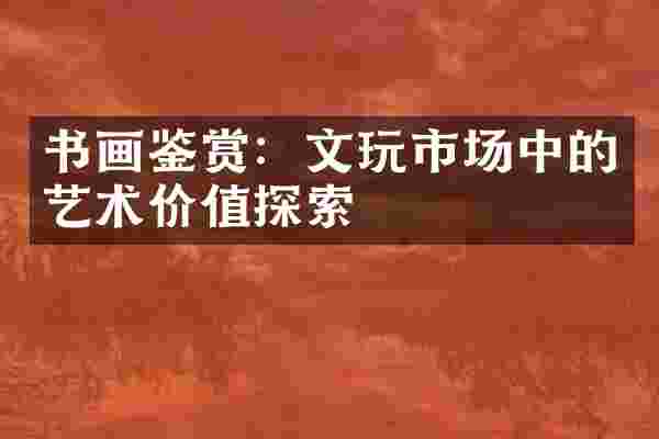 书画鉴赏：文玩市场中的艺术价值探索