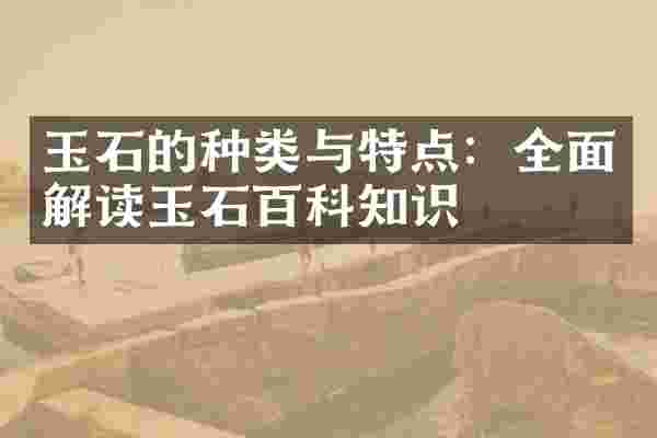 玉石的种类与特点：全面解读玉石百科知识