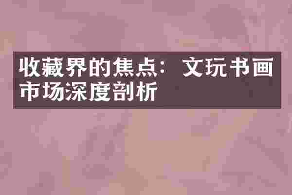 收藏界的焦点：文玩书画市场深度剖析