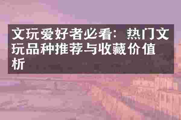 文玩爱好者必看：热门文玩品种推荐与收藏价值分析