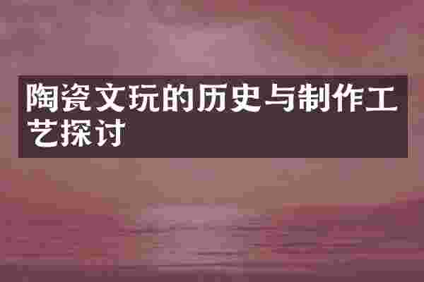 陶瓷文玩的历史与制作工艺探讨