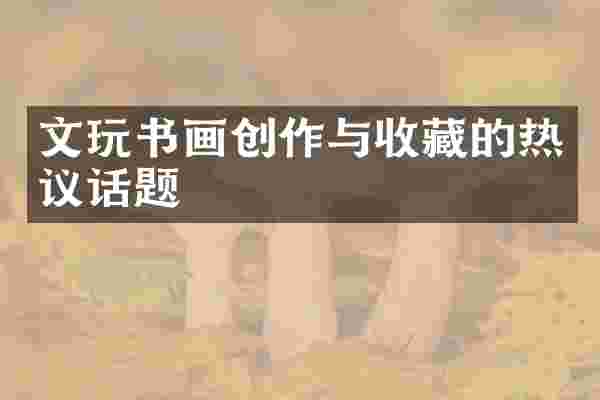 文玩书画创作与收藏的热议话题