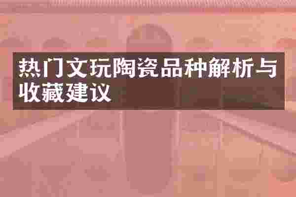 热门文玩陶瓷品种解析与收藏建议