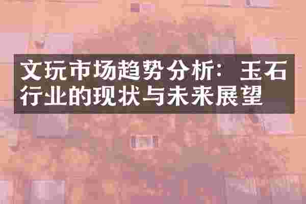 文玩市场趋势分析：玉石行业的现状与未来展望
