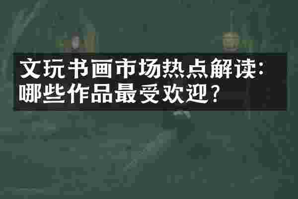 文玩书画市场热点解读：哪些作品最受欢迎？