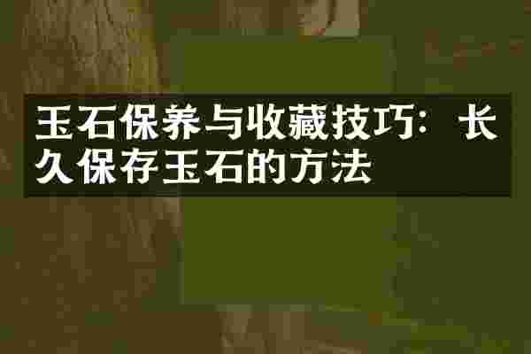 玉石保养与收藏技巧：长久保存玉石的方法