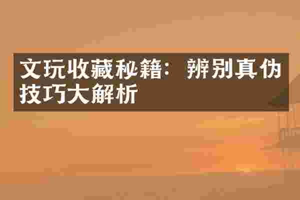 文玩收藏秘籍：辨别真伪技巧大解析