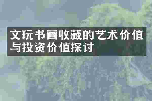 文玩书画收藏的艺术价值与投资价值探讨