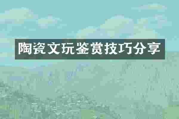 陶瓷文玩鉴赏技巧分享