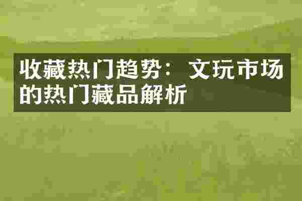 收藏热门趋势：文玩市场的热门藏品解析