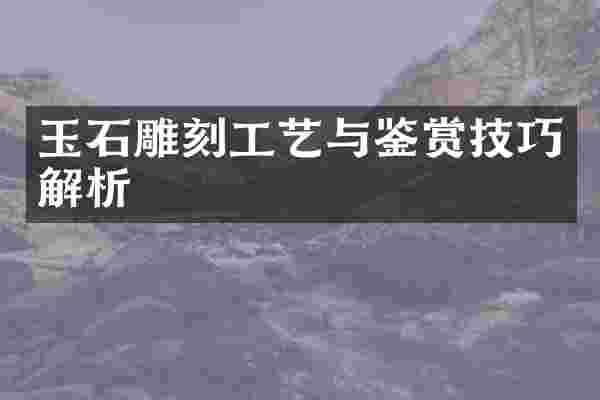 玉石雕刻工艺与鉴赏技巧解析