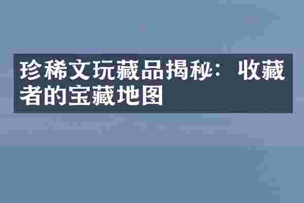 珍稀文玩藏品揭秘：收藏者的宝藏地图