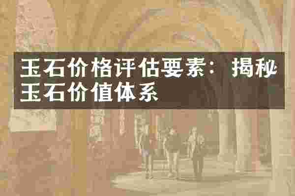 玉石价格评估要素：揭秘玉石价值体系